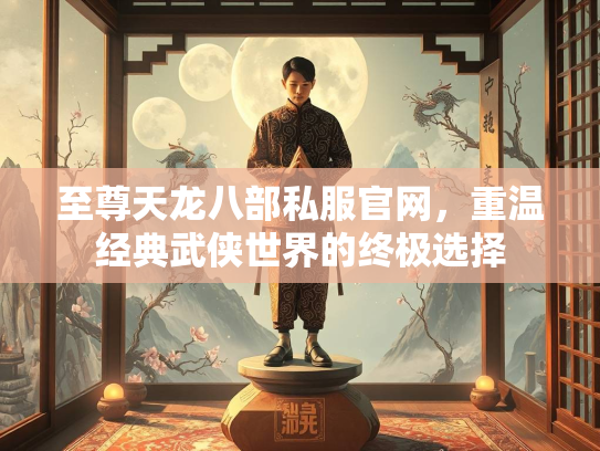 至尊天龙八部私服官网，重温经典武侠世界的终极选择