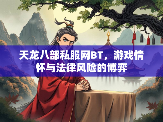 天龙八部私服网BT，游戏情怀与法律风险的博弈