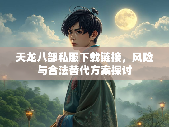 天龙八部私服下载链接，风险与合法替代方案探讨