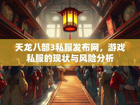 天龙八部3私服发布网，游戏私服的现状与风险分析