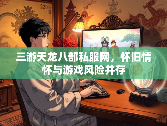 三游天龙八部私服网，怀旧情怀与游戏风险并存