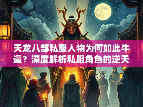 天龙八部私服人物为何如此牛逼？深度解析私服角色的逆天设定