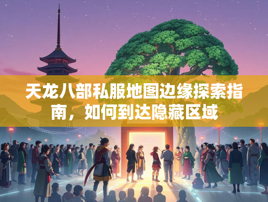 天龙八部私服地图边缘探索指南，如何到达隐藏区域