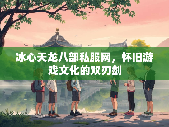 冰心天龙八部私服网，怀旧游戏文化的双刃剑  第1张
