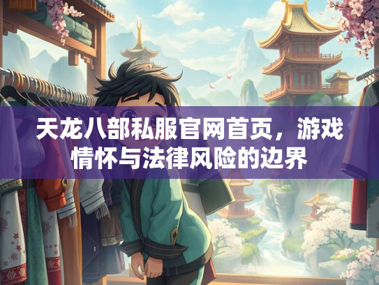 天龙八部私服官网首页，游戏情怀与法律风险的边界