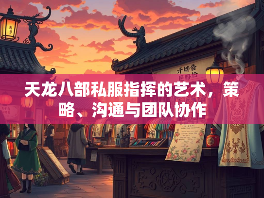 天龙八部私服指挥的艺术，策略、沟通与团队协作