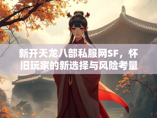 新开天龙八部私服网SF，怀旧玩家的新选择与风险考量