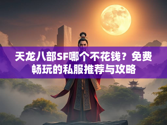 天龙八部SF哪个不花钱？免费畅玩的私服推荐与攻略