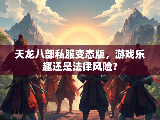 天龙八部私服变态版，游戏乐趣还是法律风险？