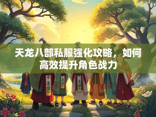 天龙八部私服强化攻略，如何高效提升角色战力