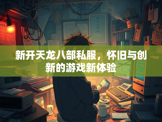 新开天龙八部私服，怀旧与创新的游戏新体验