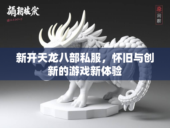 新开天龙八部私服，怀旧与创新的游戏新体验