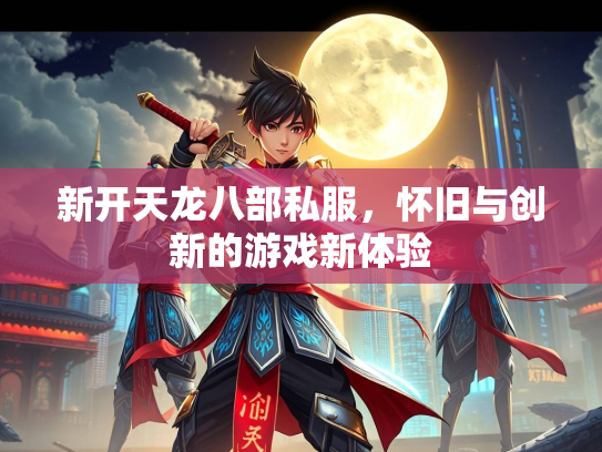 新开天龙八部私服，怀旧与创新的游戏新体验