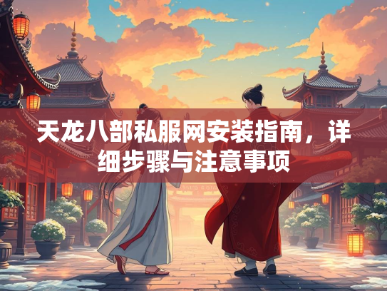 天龙八部私服网安装指南，详细步骤与注意事项  第2张