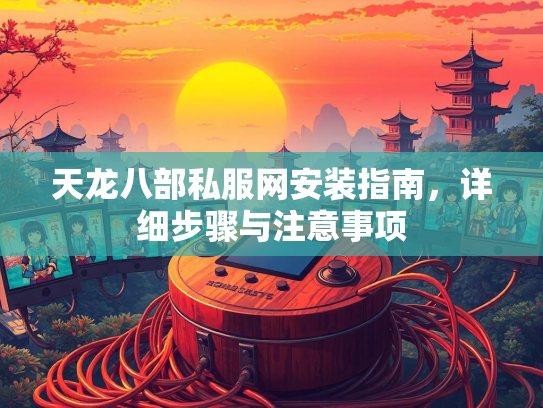 天龙八部私服网安装指南，详细步骤与注意事项  第1张