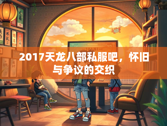 2017天龙八部私服吧，怀旧与争议的交织