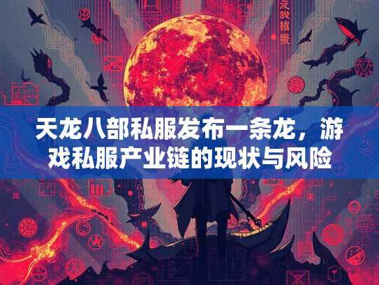 天龙八部私服发布一条龙，游戏私服产业链的现状与风险