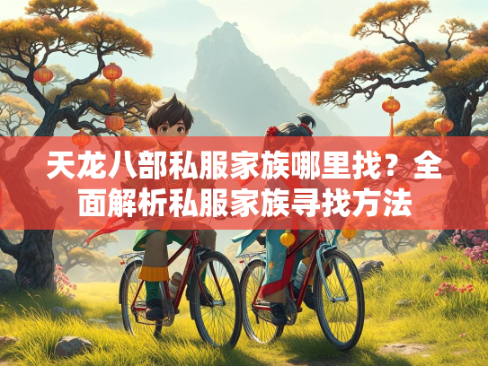 天龙八部私服家族哪里找？全面解析私服家族寻找方法