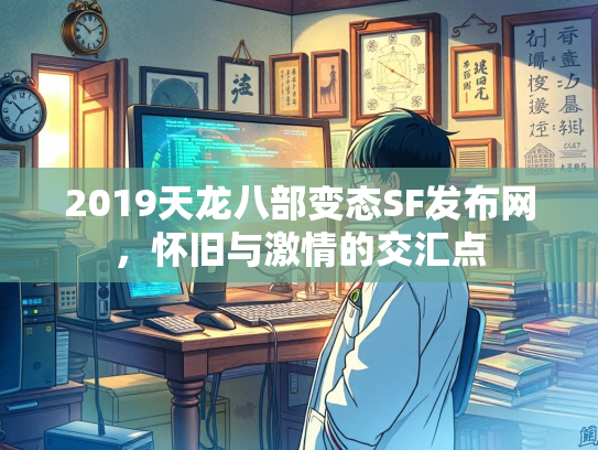 2019天龙八部变态SF发布网，怀旧与激情的交汇点