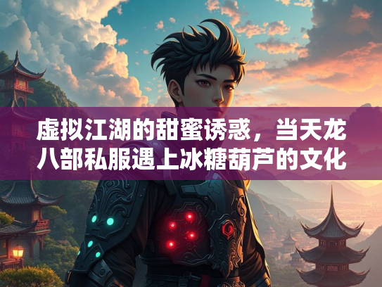 虚拟江湖的甜蜜诱惑，当天龙八部私服遇上冰糖葫芦的文化隐喻