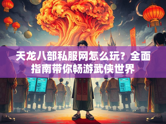 天龙八部私服网怎么玩？全面指南带你畅游武侠世界