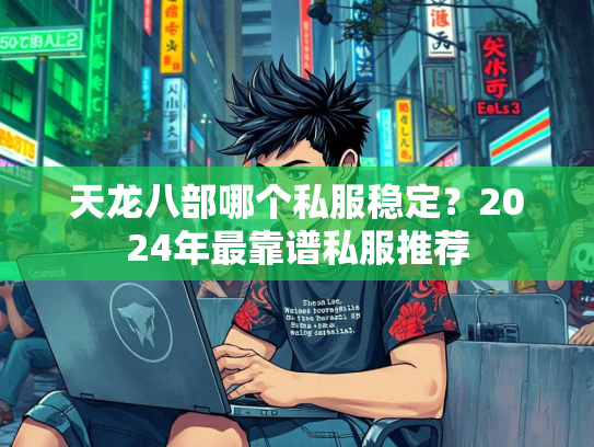 天龙八部哪个私服稳定？2024年最靠谱私服推荐