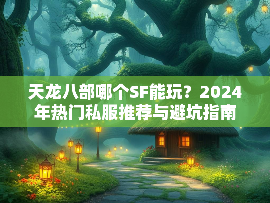 天龙八部哪个SF能玩？2024年热门私服推荐与避坑指南