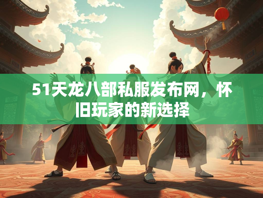 51天龙八部私服发布网，怀旧玩家的新选择