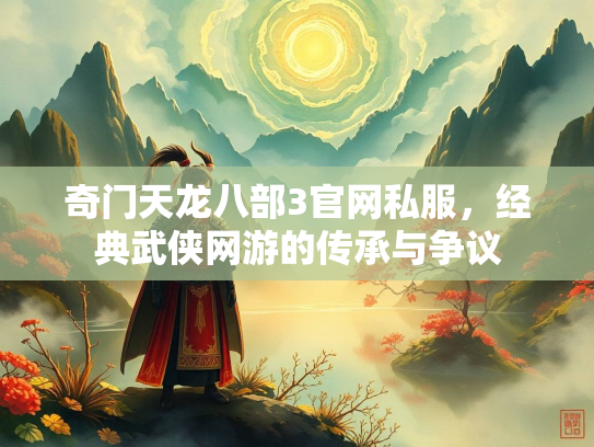 奇门天龙八部3官网私服，经典武侠网游的传承与争议