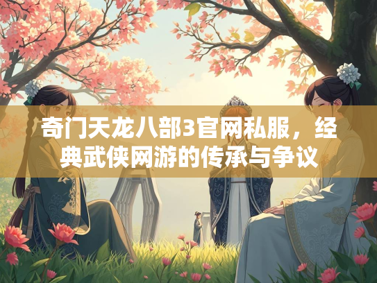 奇门天龙八部3官网私服，经典武侠网游的传承与争议