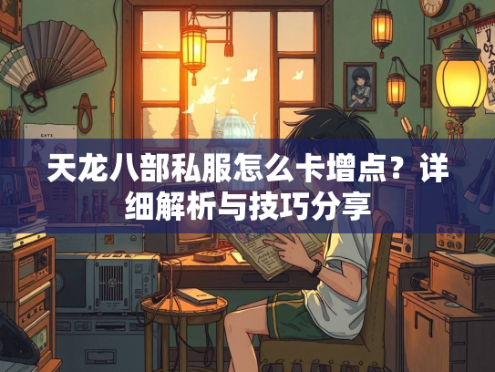 天龙八部私服怎么卡增点？详细解析与技巧分享