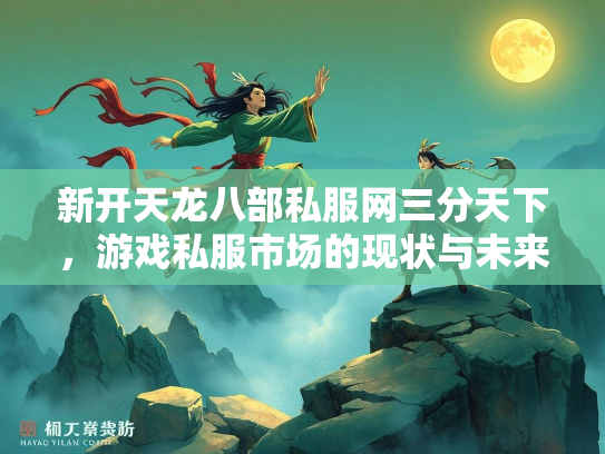 新开天龙八部私服网三分天下，游戏私服市场的现状与未来