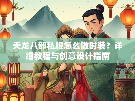 天龙八部私服怎么做时装？详细教程与创意设计指南
