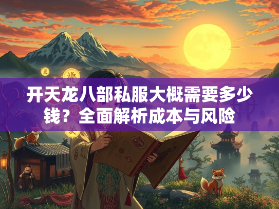 开天龙八部私服大概需要多少钱？全面解析成本与风险  第2张