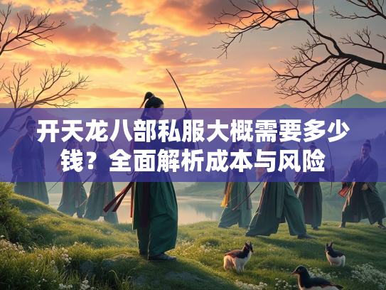 开天龙八部私服大概需要多少钱？全面解析成本与风险