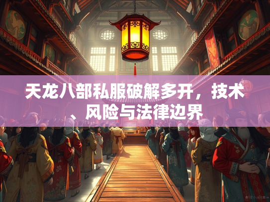 天龙八部私服破解多开，技术、风险与法律边界