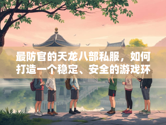 最防官的天龙八部私服，如何打造一个稳定、安全的游戏环境