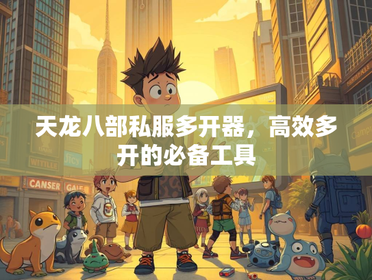 天龙八部私服多开器，高效多开的必备工具