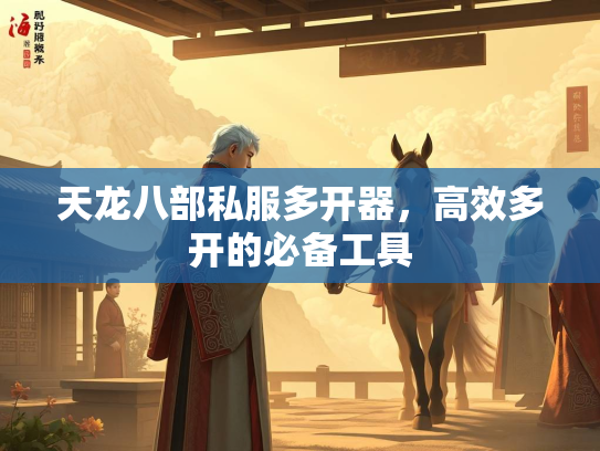 天龙八部私服多开器，高效多开的必备工具