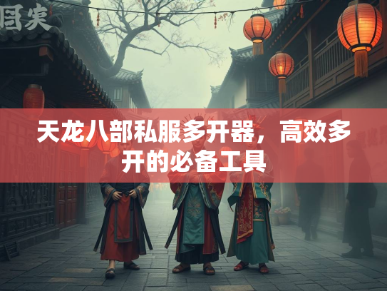 天龙八部私服多开器，高效多开的必备工具