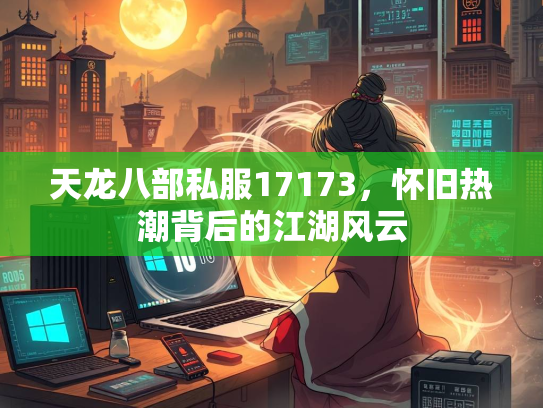 天龙八部私服17173，怀旧热潮背后的江湖风云