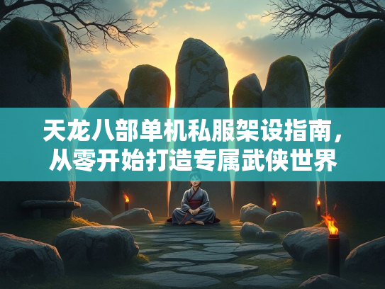 天龙八部单机私服架设指南，从零开始打造专属武侠世界  第1张