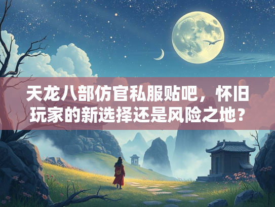 天龙八部仿官私服贴吧，怀旧玩家的新选择还是风险之地？