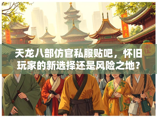 天龙八部仿官私服贴吧，怀旧玩家的新选择还是风险之地？