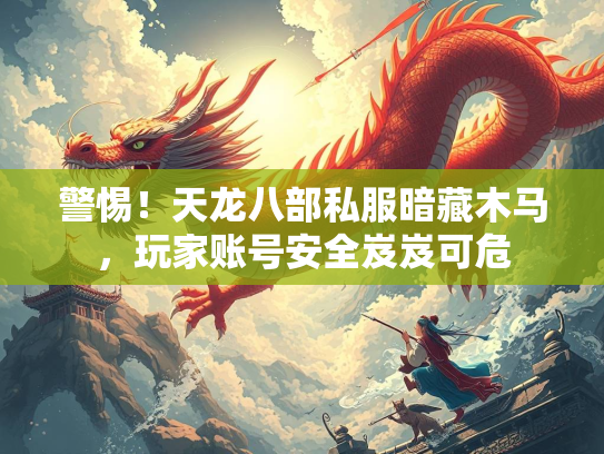 警惕！天龙八部私服暗藏木马，玩家账号安全岌岌可危