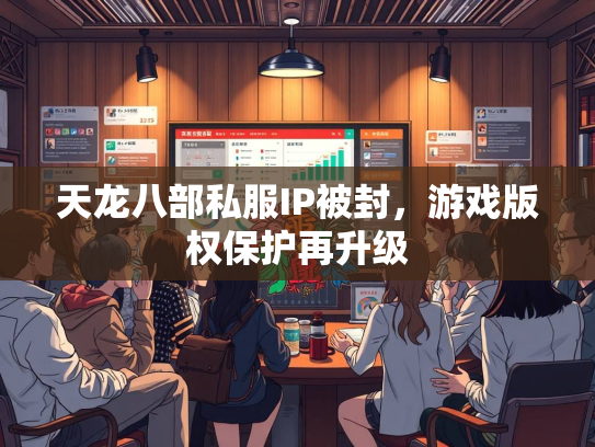 天龙八部私服IP被封，游戏版权保护再升级