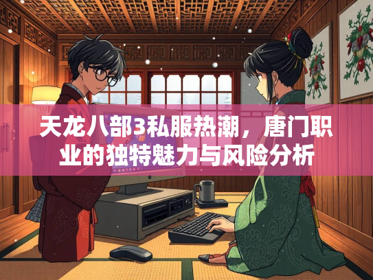 天龙八部3私服热潮，唐门职业的独特魅力与风险分析