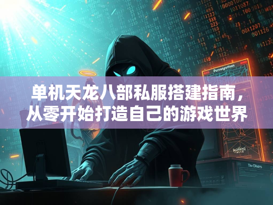 单机天龙八部私服搭建指南，从零开始打造自己的游戏世界