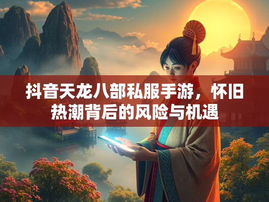 抖音天龙八部私服手游，怀旧热潮背后的风险与机遇