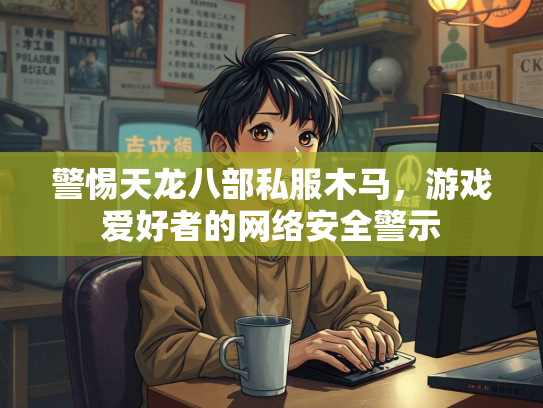 警惕天龙八部私服木马，游戏爱好者的网络安全警示